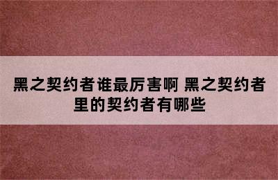 黑之契约者谁最厉害啊 黑之契约者里的契约者有哪些